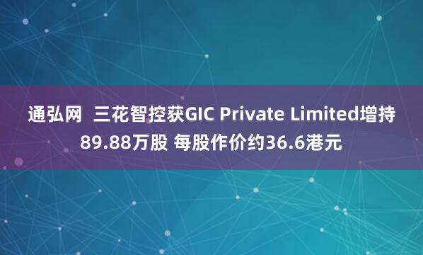 通弘网  三花智控获GIC Private Limited增持89.88万股 每股作价约36.6港元