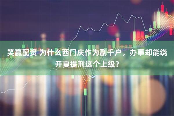 笑赢配资 为什么西门庆作为副千户，办事却能绕开夏提刑这个上级？