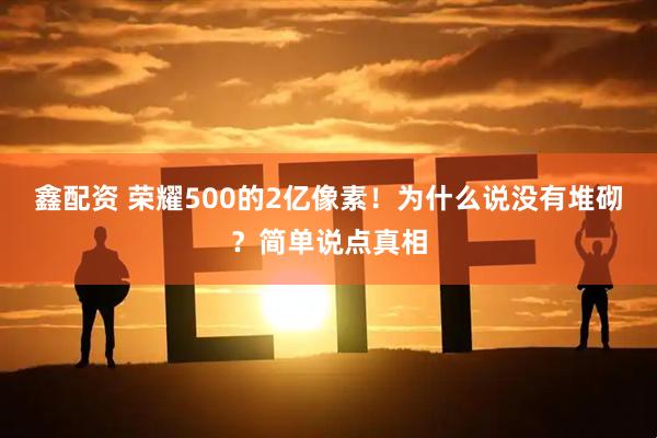 鑫配资 荣耀500的2亿像素！为什么说没有堆砌？简单说点真相