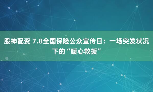 股神配资 7.8全国保险公众宣传日：一场突发状况下的“暖心救援”