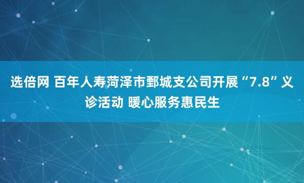 选倍网 百年人寿菏泽市鄄城支公司开展“7.8”义诊活动 暖心服务惠民生