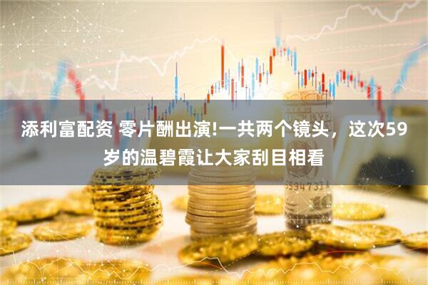 添利富配资 零片酬出演!一共两个镜头，这次59岁的温碧霞让大家刮目相看