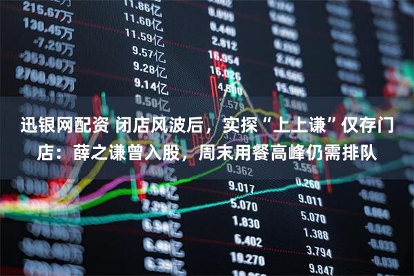 迅银网配资 闭店风波后，实探“上上谦”仅存门店：薛之谦曾入股，周末用餐高峰仍需排队