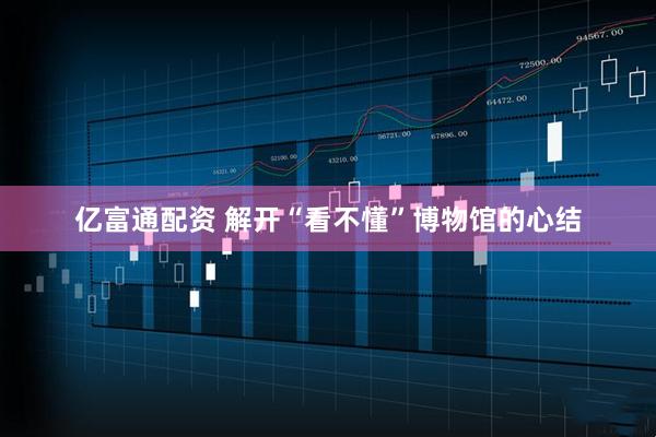 亿富通配资 解开“看不懂”博物馆的心结